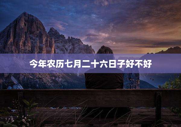 今年农历七月二十六日子好不好