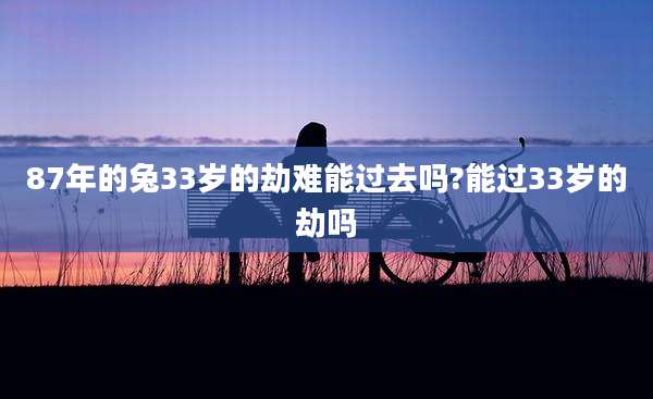 87年的兔33岁的劫难能过去吗?能过33岁的劫吗