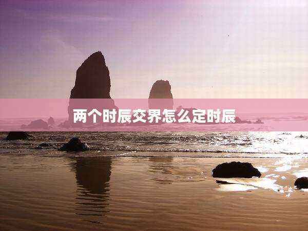 两个时辰交界怎么定时辰