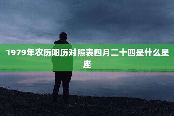 1979年农历阳历对照表四月二十四是什么星座