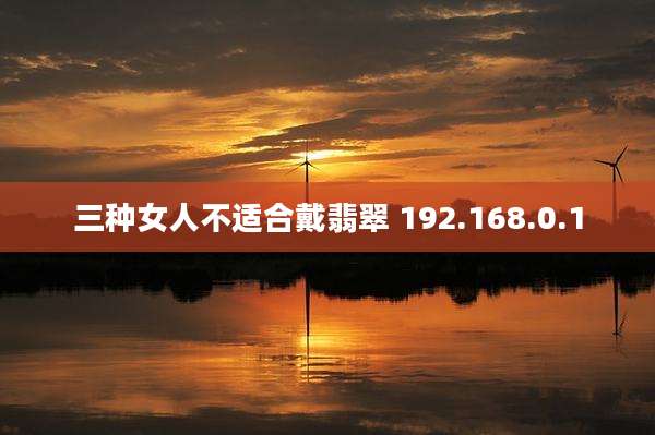三种女人不适合戴翡翠 192.168.0.1