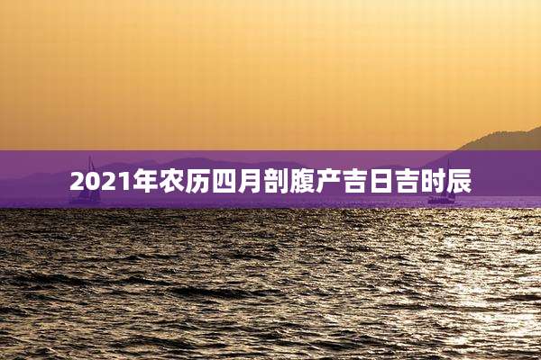 2021年农历四月剖腹产吉日吉时辰