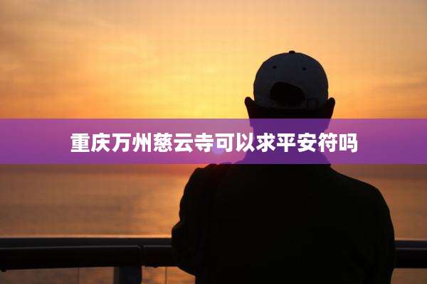 重庆万州慈云寺可以求平安符吗