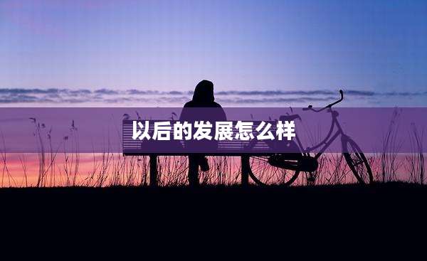 以后的发展怎么样