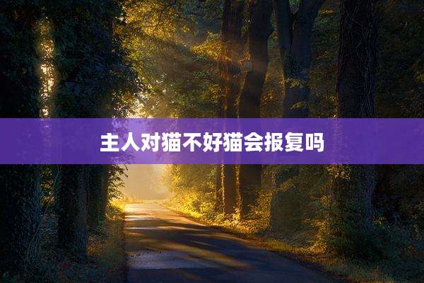 主人对猫不好猫会报复吗
