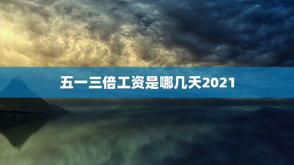 五一三倍工资是哪几天2021