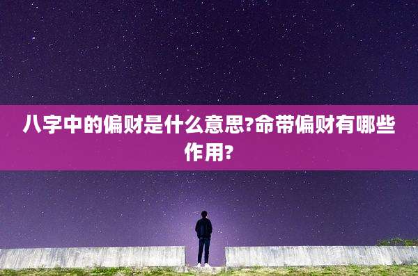 八字中的偏财是什么意思?命带偏财有哪些作用?