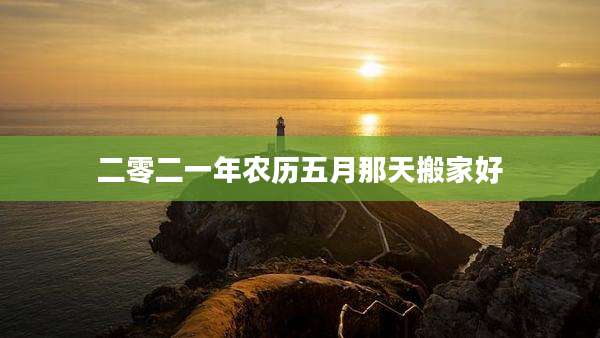 二零二一年农历五月那天搬家好