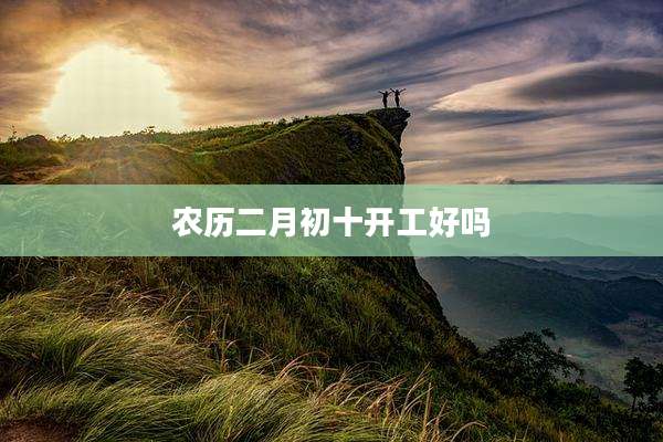 农历二月初十开工好吗