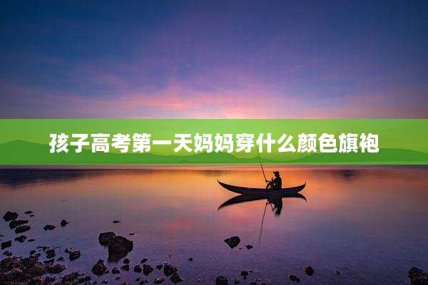 孩子高考第一天妈妈穿什么颜色旗袍