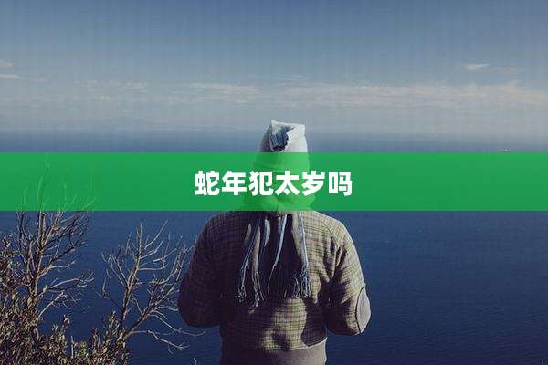 蛇年犯太岁吗