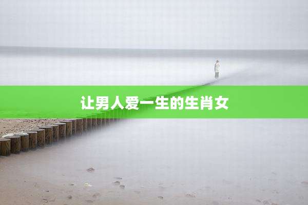 让男人爱一生的生肖女