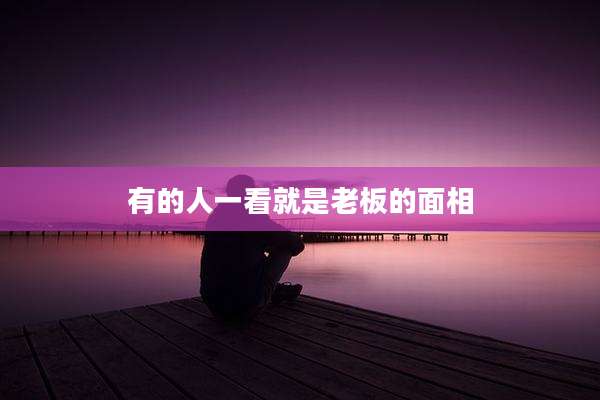有的人一看就是老板的面相