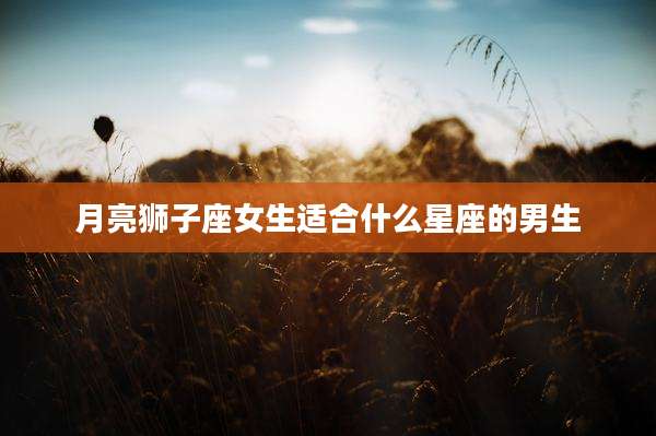 月亮狮子座女生适合什么星座的男生