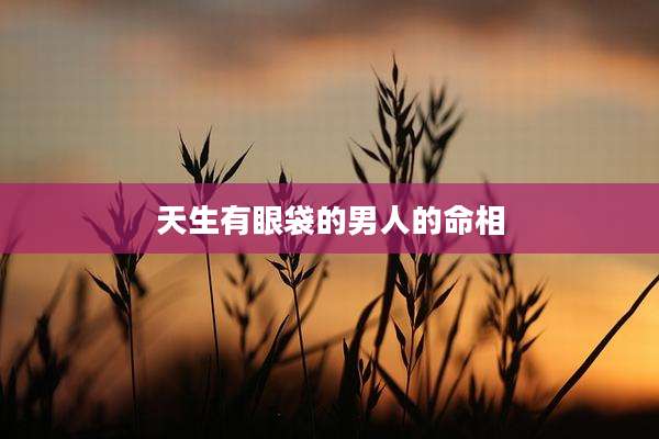 天生有眼袋的男人的命相
