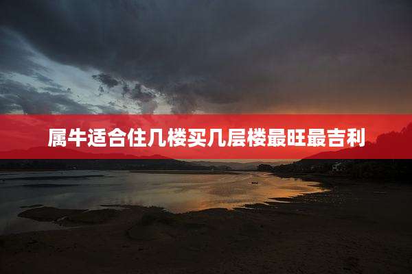 属牛适合住几楼买几层楼最旺最吉利