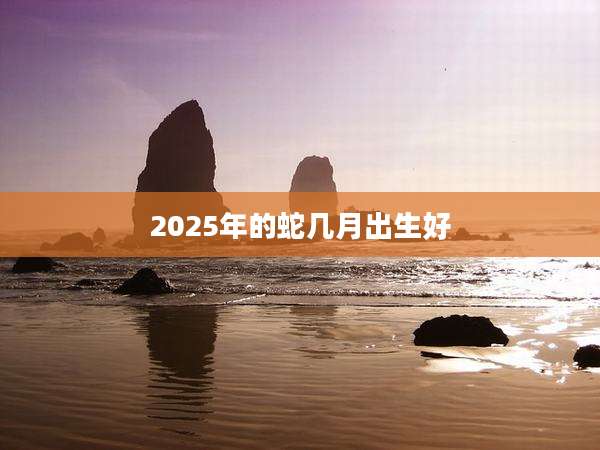 2025年的蛇几月出生好