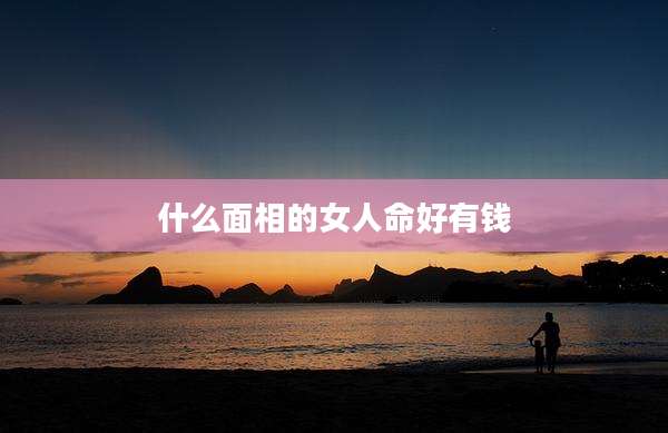 什么面相的女人命好有钱