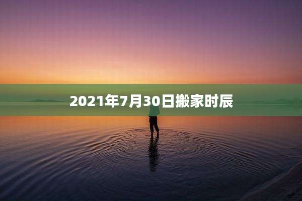 2021年7月30日搬家时辰
