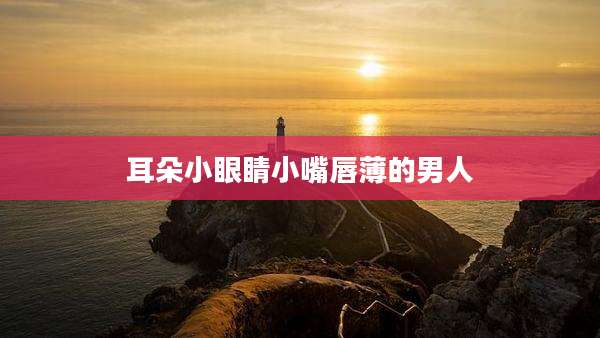 耳朵小眼睛小嘴唇薄的男人