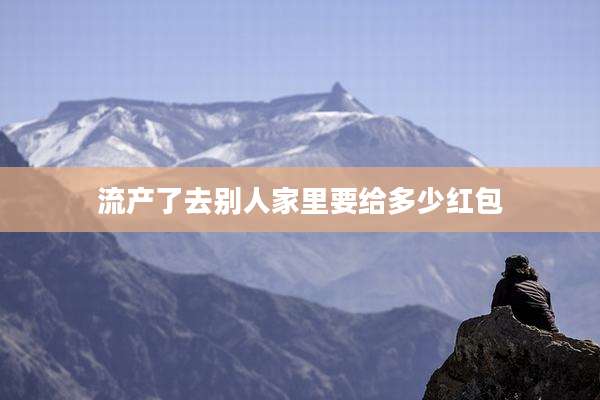 流产了去别人家里要给多少红包