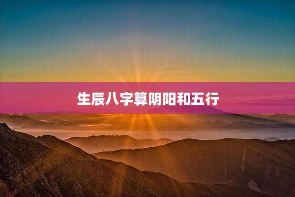 生辰八字算阴阳和五行