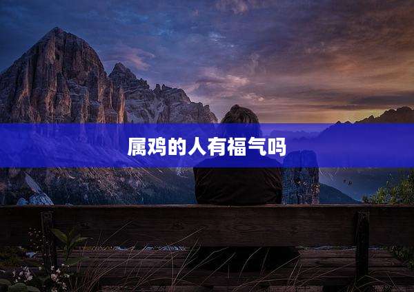 属鸡的人有福气吗
