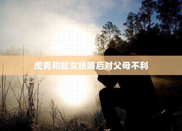 虎男和蛇女结婚后对父母不利