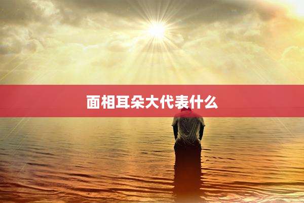 面相耳朵大代表什么