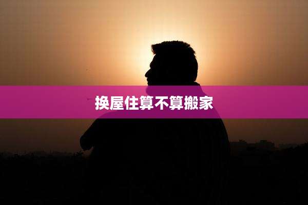 换屋住算不算搬家