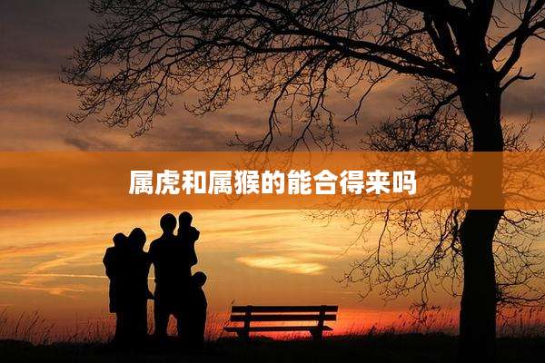 属虎和属猴的能合得来吗