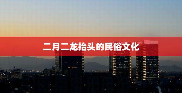 二月二龙抬头的民俗文化