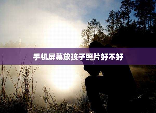 手机屏幕放孩子照片好不好