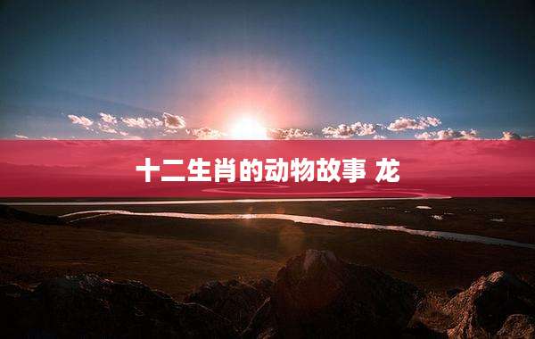十二生肖的动物故事 龙