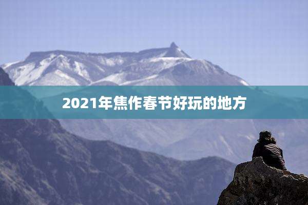 2021年焦作春节好玩的地方