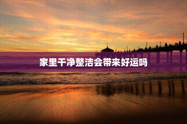 家里干净整洁会带来好运吗