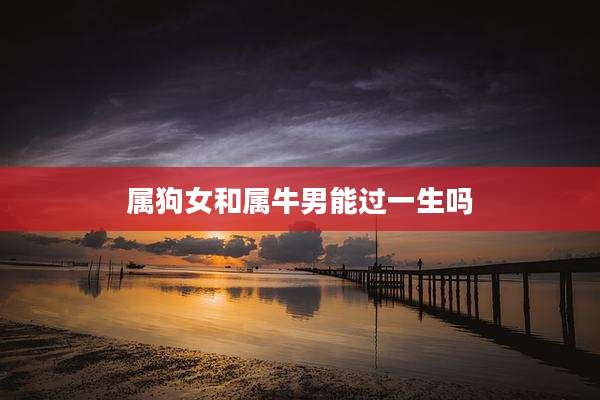 属狗女和属牛男能过一生吗