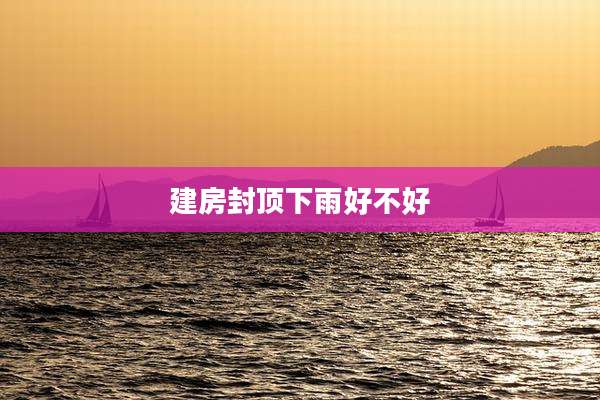 建房封顶下雨好不好