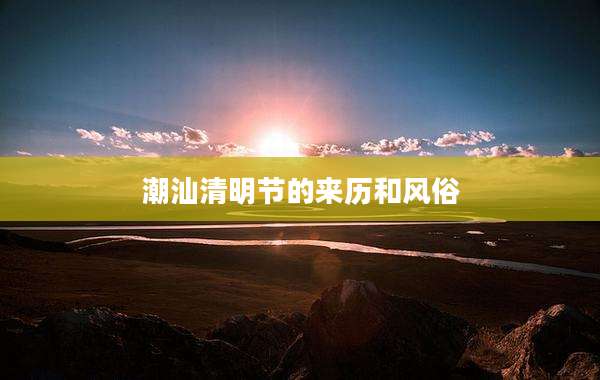潮汕清明节的来历和风俗