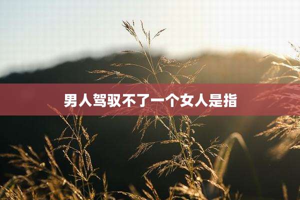 男人驾驭不了一个女人是指