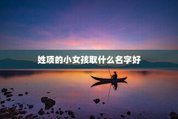 姓项的小女孩取什么名字好