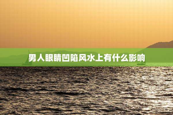 男人眼睛凹陷风水上有什么影响