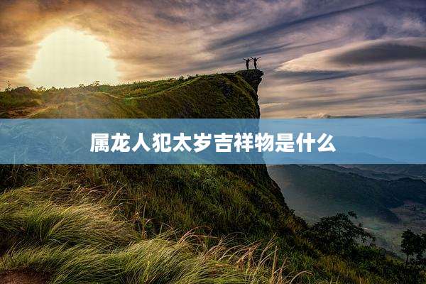 属龙人犯太岁吉祥物是什么