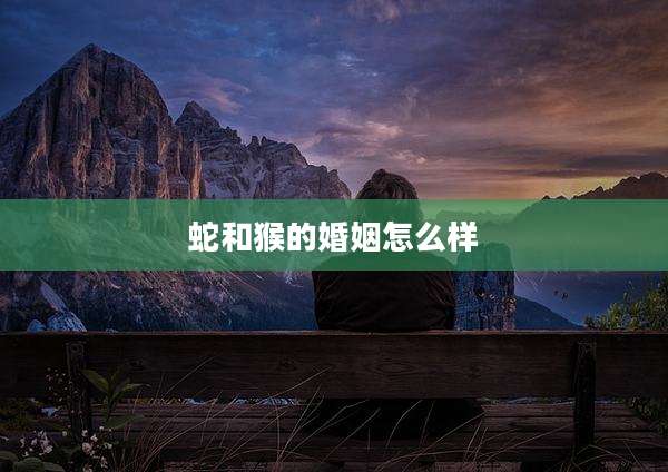 蛇和猴的婚姻怎么样