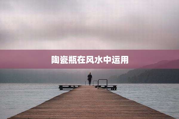 陶瓷瓶在风水中运用
