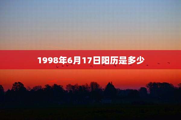 1998年6月17日阳历是多少