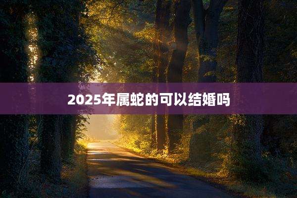 2025年属蛇的可以结婚吗