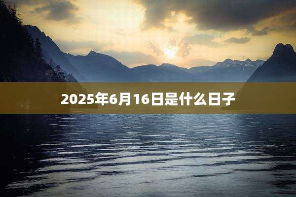 2025年6月16日是什么日子
