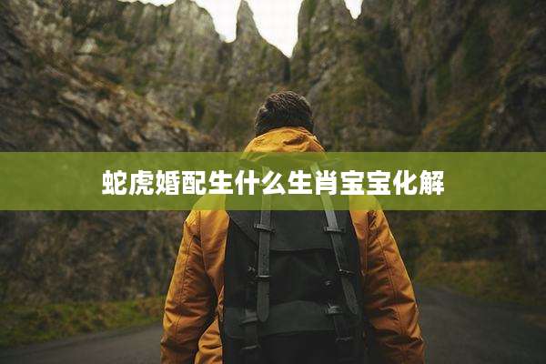 蛇虎婚配生什么生肖宝宝化解