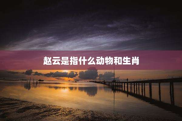 赵云是指什么动物和生肖